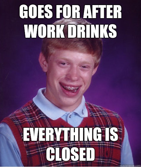 Goes for after work drinks Everything is closed  Bad Luck Brian