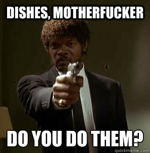 Dishes, Motherfucker Do you do them?
 - Dishes, Motherfucker Do you do them?
  Samuel L Pulp Fiction