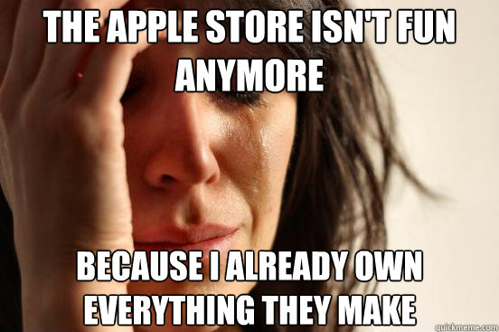 the apple store isn't fun anymore because i already own everything they make - the apple store isn't fun anymore because i already own everything they make  First World Problems