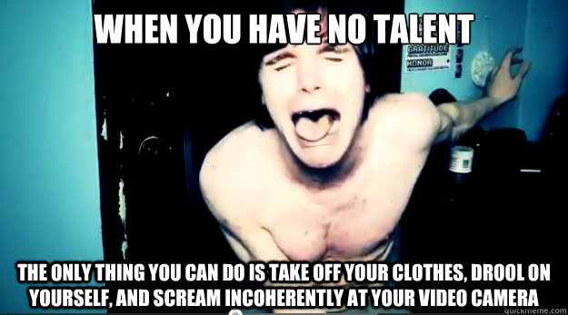 When you have no talent the only thing you can do is take off your clothes, drool on yourself, and scream incoherently at your video camera  Talentless Idiot
