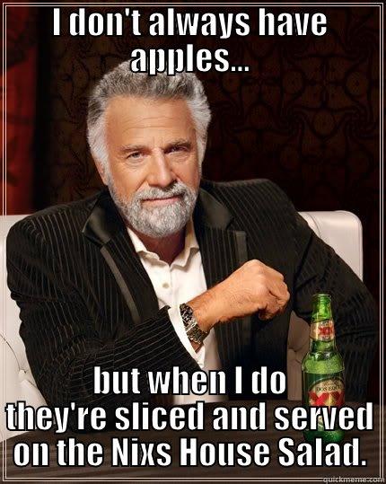 What do you mean we're out of apples? - I DON'T ALWAYS HAVE APPLES... BUT WHEN I DO THEY'RE SLICED AND SERVED ON THE NIXS HOUSE SALAD. The Most Interesting Man In The World