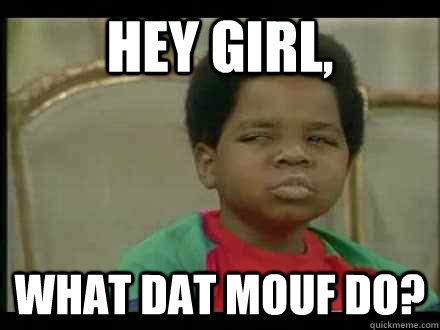 Hey girl, what dat mouf do?  