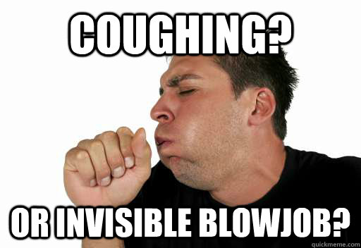 Coughing? or Invisible blowjob? - Coughing? or Invisible blowjob?  Coughing