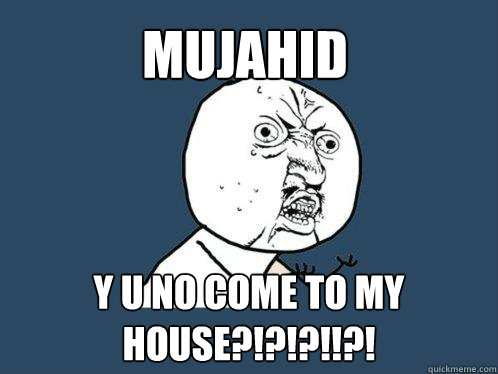 MUJAHID y u no come to my house?!?!?!!?!  Y U No