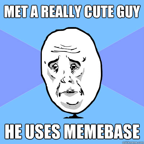 Met a really cute guy he uses memebase  Okay Guy