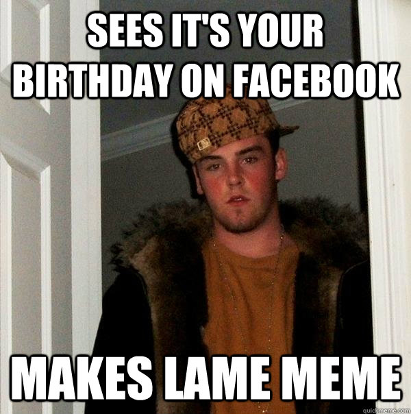 sees it's your birthday on facebook makes lame meme  Scumbag Steve