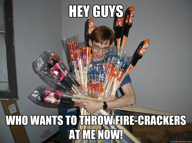 hey guys who wants to throw fire-crackers at me now!  Crazy Fireworks Nerd