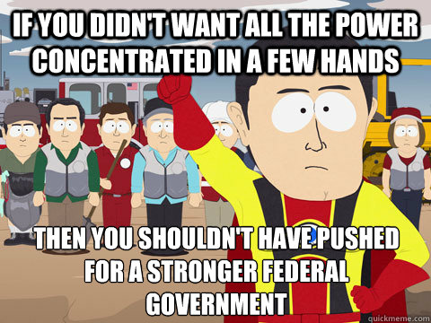 If you didn't want all the power concentrated in a few hands Then you shouldn't have pushed for a stronger federal government  Captain Hindsight
