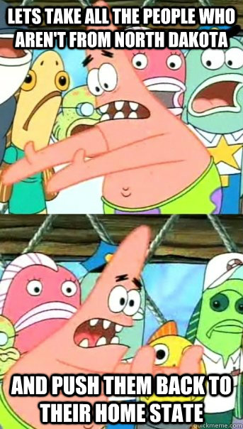 Lets take all the people who aren't from North Dakota and push them back to their home state  Push it somewhere else Patrick