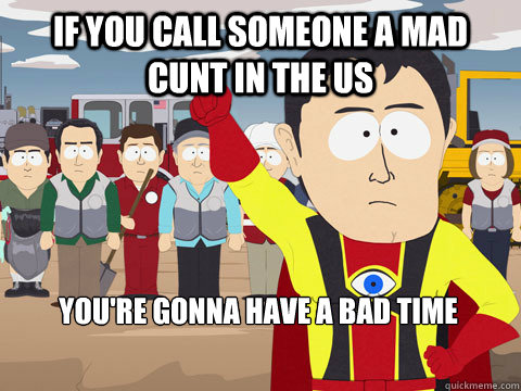 If you call someone a mad cunt in the US You're gonna have a bad time  - If you call someone a mad cunt in the US You're gonna have a bad time   Captain Hindsight