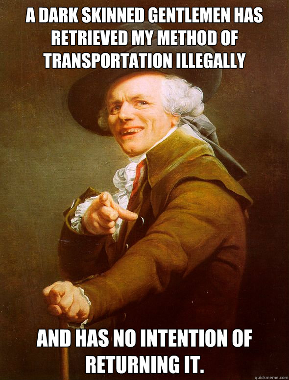 A dark skinned gentlemen has retrieved﻿ my method of transportation illegally and has no intention of returning it.
  Joseph Ducreux