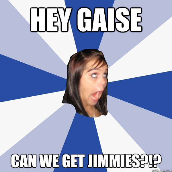 HEY GAISE CAN WE GET JIMMIES?!?  Annoying Facebook Girl