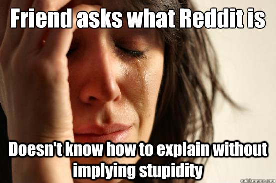 Friend asks what Reddit is Doesn't know how to explain without implying stupidity  First World Problems