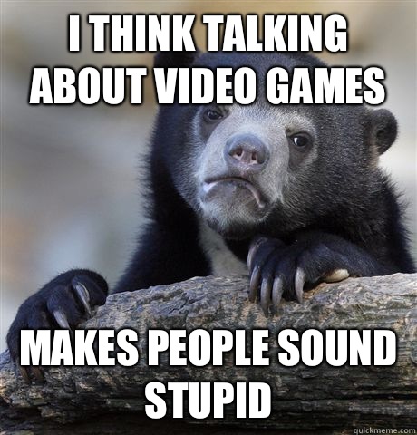 I think talking about video games Makes people sound stupid  Confession Bear