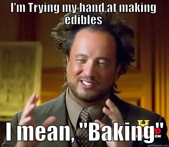 I'M TRYING MY HAND AT MAKING EDIBLES   I MEAN, 
