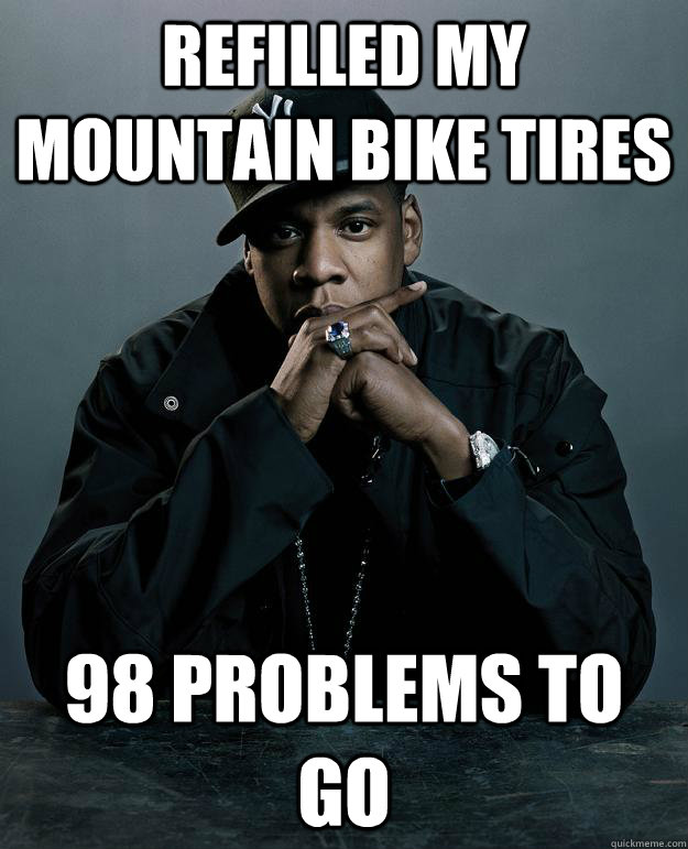 Refilled my mountain bike tires 98 problems to go   Jay Z Problems
