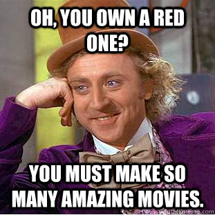 Oh, you own a RED ONE? You must make so many amazing movies.  Creepy Wonka