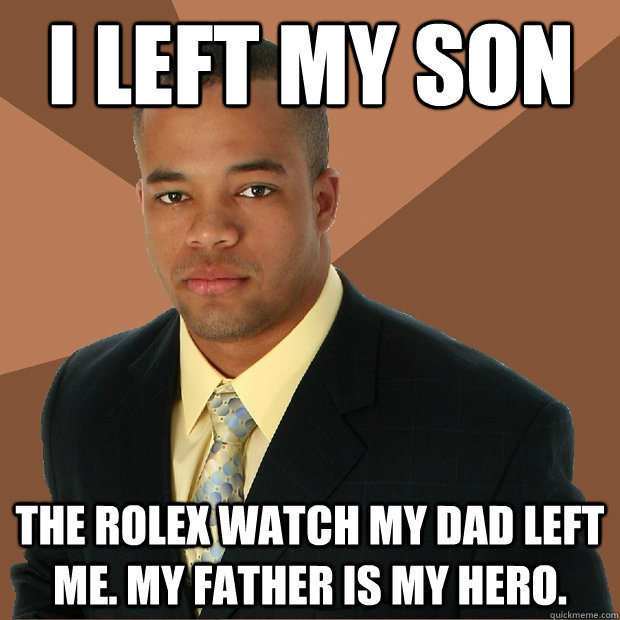 I left my son the rolex watch my dad left me. My father is my hero.   Successful Black Man