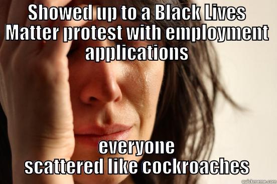 SHOWED UP TO A BLACK LIVES MATTER PROTEST WITH EMPLOYMENT APPLICATIONS EVERYONE SCATTERED LIKE COCKROACHES First World Problems
