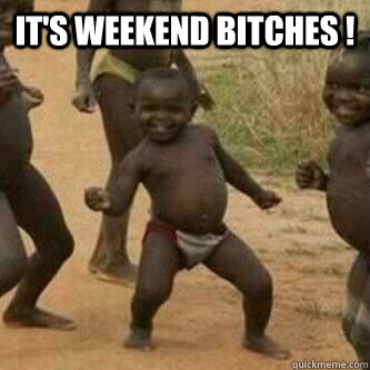 It's weekend bitches !   Its friday niggas