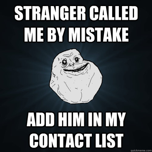 stranger called me by mistake add him in my contact list  Forever Alone