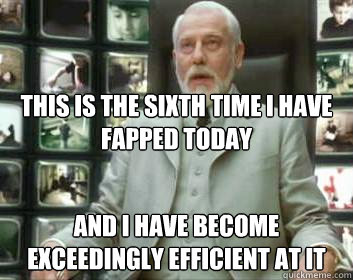 this is the sixth time i have fapped today and i have become exceedingly efficient at it  Matrix architect