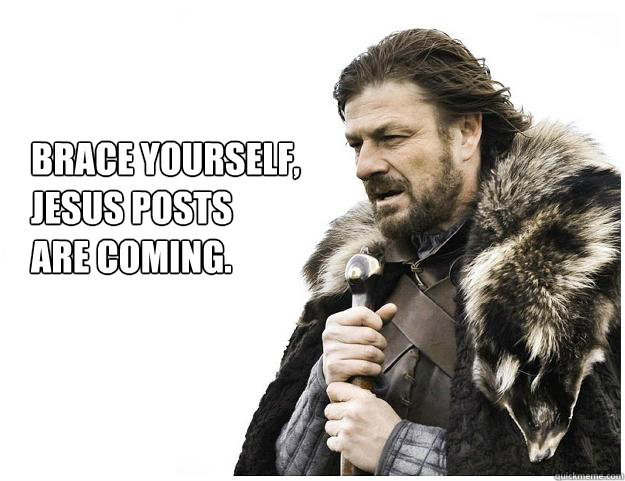 Brace yourself, 
Jesus posts 
are coming.  Imminent Ned