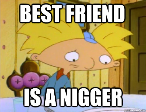 Best friend is a nigger  