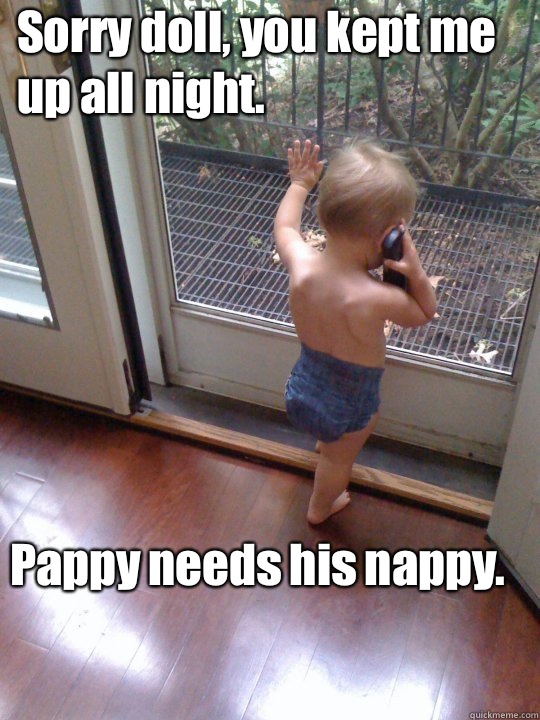 Sorry doll, you kept me up all night. Pappy needs his nappy.  Tough Love Baby