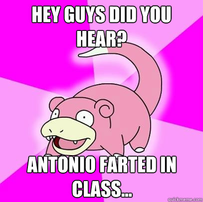 Hey guys did you hear? antonio farted in class...  Slowpoke
