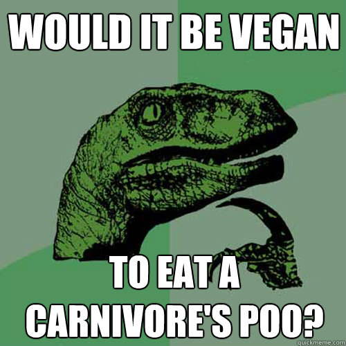 Would it be vegan To eat a carnivore's poo? - Would it be vegan To eat a carnivore's poo?  Philosoraptor