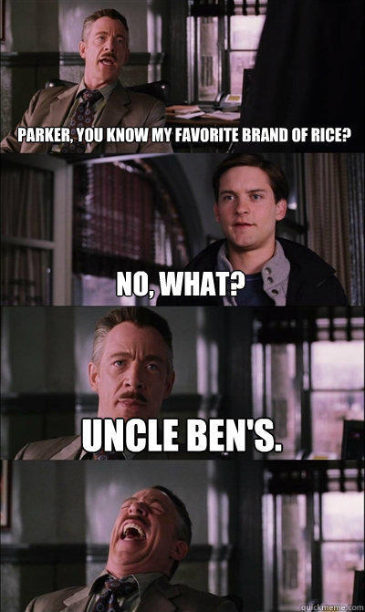 Parker, you know my favorite brand of rice? no, what? Uncle Ben's.  - Parker, you know my favorite brand of rice? no, what? Uncle Ben's.   JJ Jameson