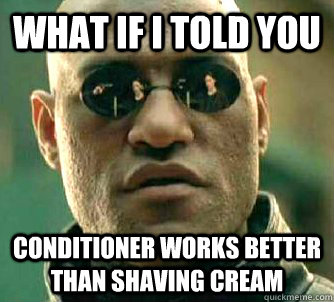 what if i told you conditioner works better than shaving cream  Matrix Morpheus