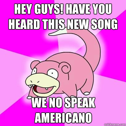 Hey guys! Have you heard this new song We no speak americano  Slowpoke