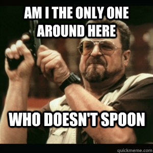 Am i the only one around here who doesn't spoon  Am I The Only One Round Here