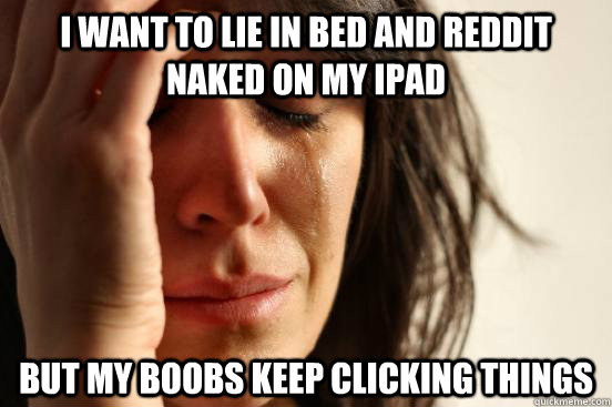 I want to lie in bed and reddit naked on my ipad But my boobs keep clicking things  First World Problems