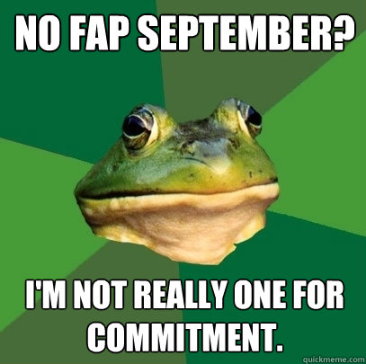 No Fap September? i'm not really one for commitment.  - No Fap September? i'm not really one for commitment.   Foul Bachelor Frog