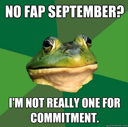 No Fap September? i'm not really one for commitment.   Foul Bachelor Frog
