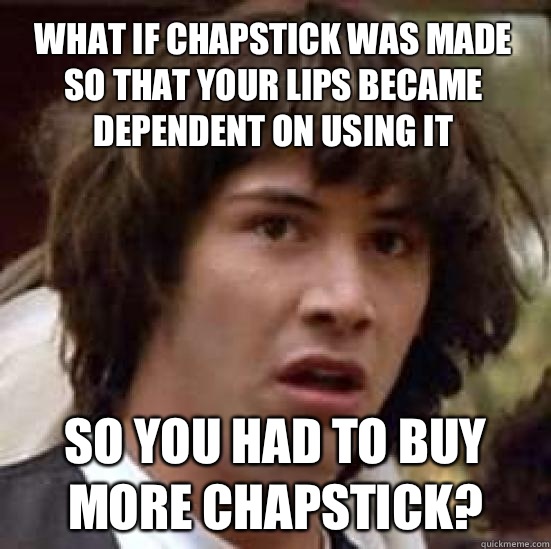 What if Chapstick was made so that your lips became dependent on using it So you had to buy more Chapstick? - What if Chapstick was made so that your lips became dependent on using it So you had to buy more Chapstick?  conspiracy keanu