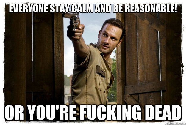 everyone stay calm and be reasonable! or you're fucking dead - everyone stay calm and be reasonable! or you're fucking dead  Rick Grimes Badass