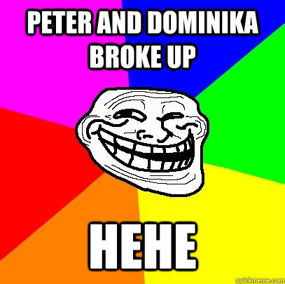Peter and Dominika broke up Hehe  Troll Face