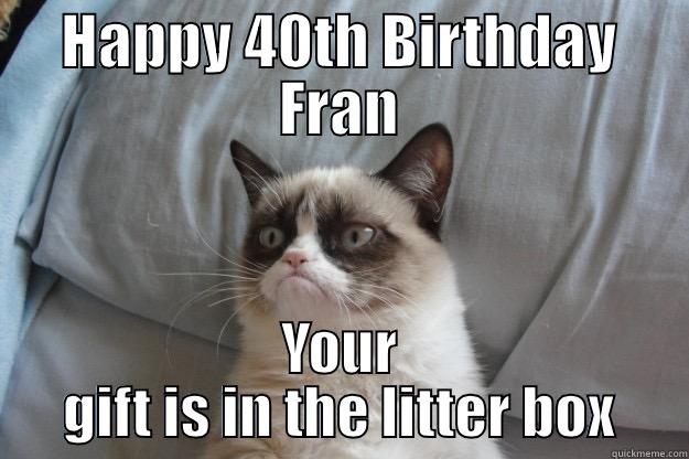 HAPPY 40TH BIRTHDAY FRAN YOUR GIFT IS IN THE LITTER BOX Grumpy Cat