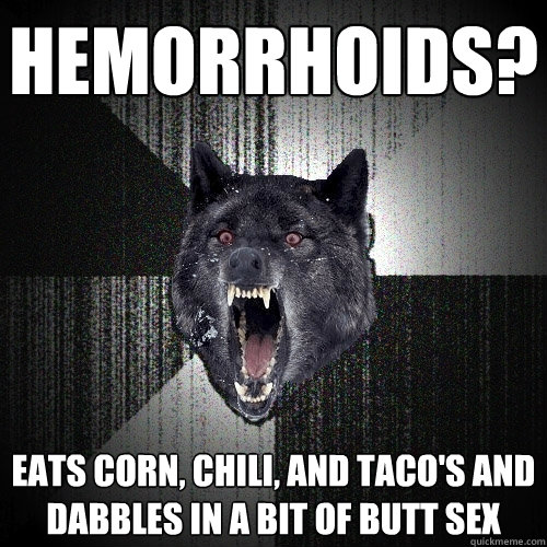 hemorrhoids? eats corn, chili, and taco's and dabbles in a bit of butt sex  Insanity Wolf