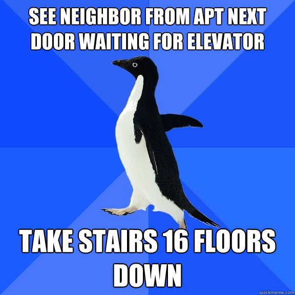see neighbor from apt next door waiting for elevator take stairs 16 floors down  Socially Awkward Penguin