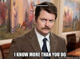 ................. I know more than you do  - ................. I know more than you do   Ron Swanson