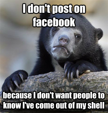 I don't post on facebook because I don't want people to know I've come out of my shell  Confession Bear