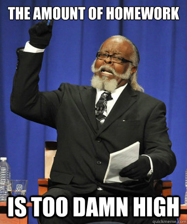 The amount of homework is too damn high  The Rent Is Too Damn High