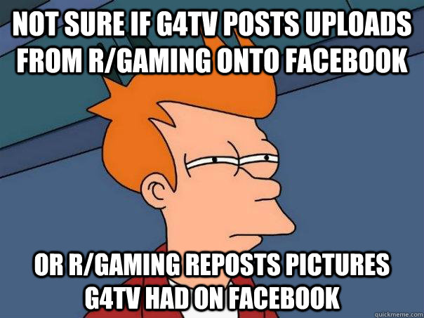 Not sure if g4tv posts uploads from r/gaming onto facebook Or r/gaming reposts pictures g4tv had on facebook  Futurama Fry