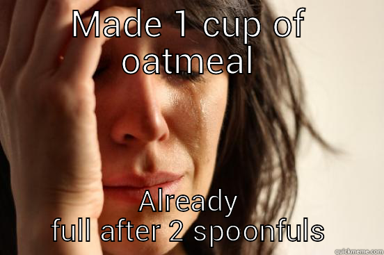 MADE 1 CUP OF OATMEAL ALREADY FULL AFTER 2 SPOONFULS First World Problems