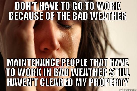 DON'T HAVE TO GO TO WORK BECAUSE OF THE BAD WEATHER MAINTENANCE PEOPLE THAT HAVE TO WORK IN BAD WEATHER STILL HAVEN'T CLEARED MY PROPERTY First World Problems